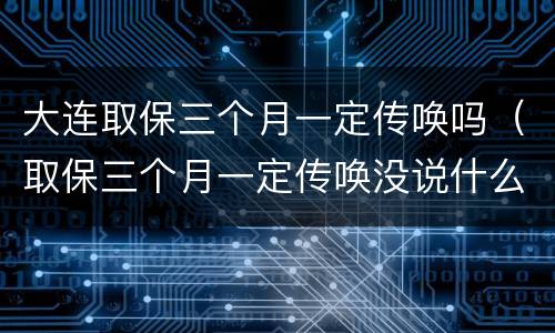 大连取保三个月一定传唤吗（取保三个月一定传唤没说什么事）