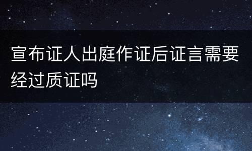 宣布证人出庭作证后证言需要经过质证吗