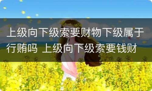 上级向下级索要财物下级属于行贿吗 上级向下级索要钱财