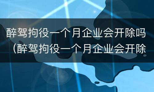 醉驾拘役一个月企业会开除吗（醉驾拘役一个月企业会开除吗怎么办）