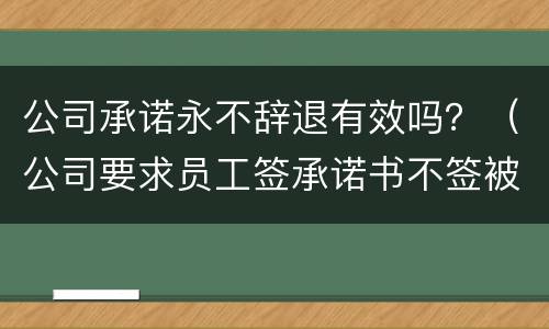 公司承诺永不辞退有效吗？（公司要求员工签承诺书不签被辞退）