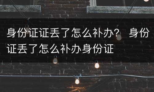 身份证证丢了怎么补办？ 身份证丢了怎么补办身份证