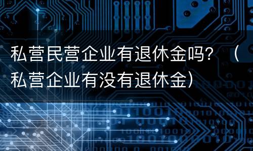 私营民营企业有退休金吗？（私营企业有没有退休金）