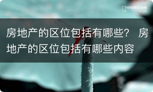 房地产的区位包括有哪些？ 房地产的区位包括有哪些内容