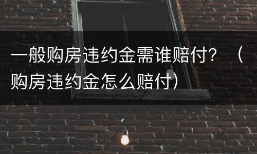 一般购房违约金需谁赔付？（购房违约金怎么赔付）
