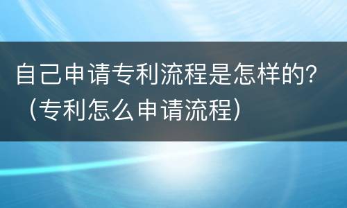 自己申请专利流程是怎样的？（专利怎么申请流程）