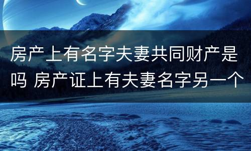 房产上有名字夫妻共同财产是吗 房产证上有夫妻名字另一个有权卖吗