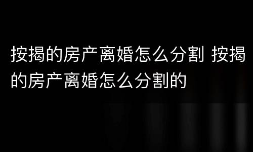 按揭的房产离婚怎么分割 按揭的房产离婚怎么分割的