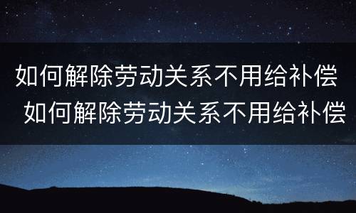 如何解除劳动关系不用给补偿 如何解除劳动关系不用给补偿金