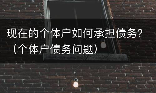 现在的个体户如何承担债务？（个体户债务问题）