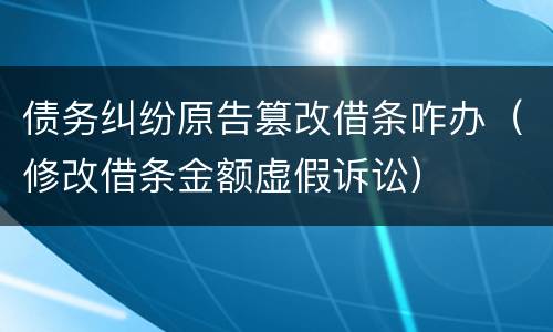 债务纠纷原告篡改借条咋办（修改借条金额虚假诉讼）