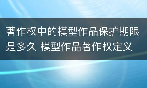 著作权中的模型作品保护期限是多久 模型作品著作权定义
