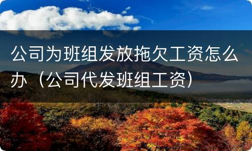 公司为班组发放拖欠工资怎么办（公司代发班组工资）