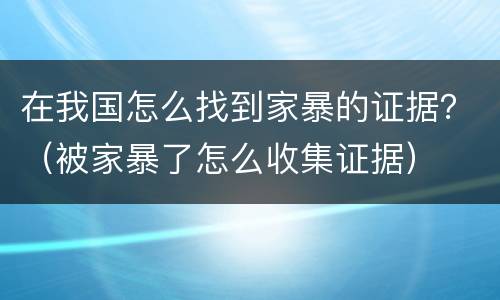 在我国怎么找到家暴的证据？（被家暴了怎么收集证据）