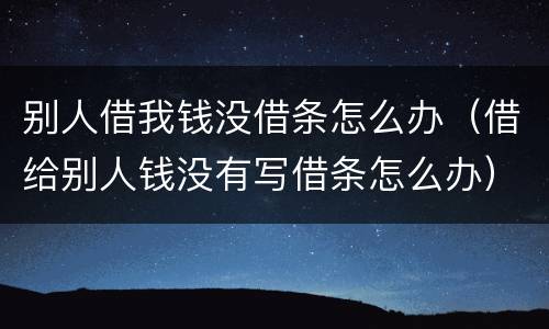 别人借我钱没借条怎么办（借给别人钱没有写借条怎么办）