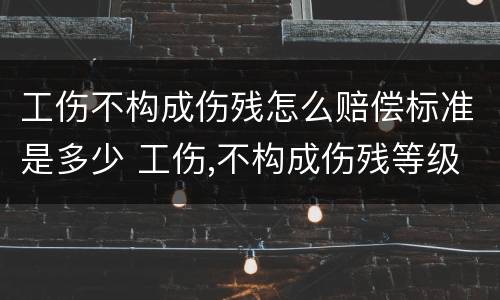工伤不构成伤残怎么赔偿标准是多少 工伤,不构成伤残等级应该怎么赔偿