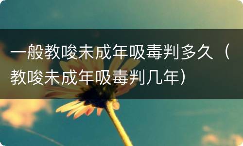 一般教唆未成年吸毒判多久（教唆未成年吸毒判几年）