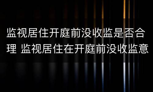 监视居住开庭前没收监是否合理 监视居住在开庭前没收监意味着什么