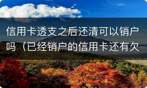 信用卡透支之后还清可以销户吗（已经销户的信用卡还有欠款怎么还）