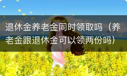 退休金养老金同时领取吗（养老金跟退休金可以领两份吗）