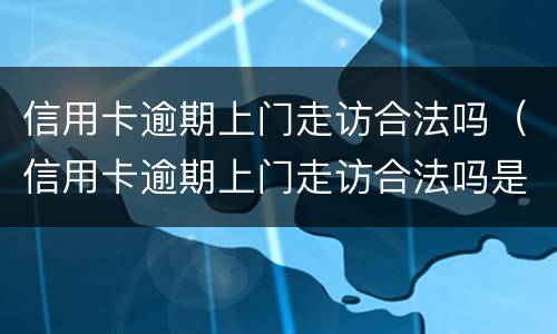 信用卡逾期上门走访合法吗（信用卡逾期上门走访合法吗是真的吗）
