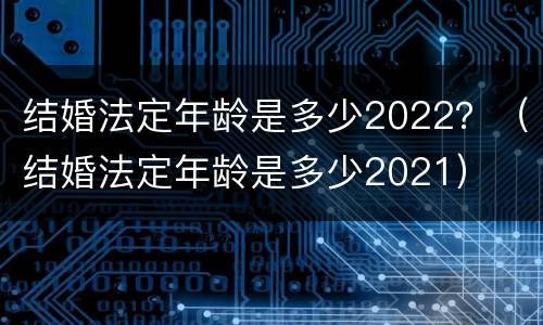 结婚法定年龄是多少2022？（结婚法定年龄是多少2021）