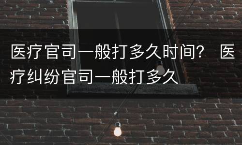 医疗官司一般打多久时间？ 医疗纠纷官司一般打多久