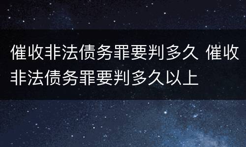催收非法债务罪要判多久 催收非法债务罪要判多久以上