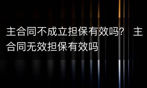主合同不成立担保有效吗？ 主合同无效担保有效吗