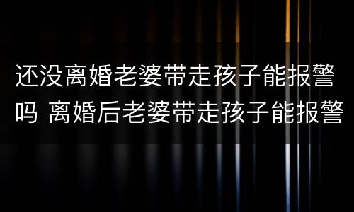还没离婚老婆带走孩子能报警吗 离婚后老婆带走孩子能报警吗