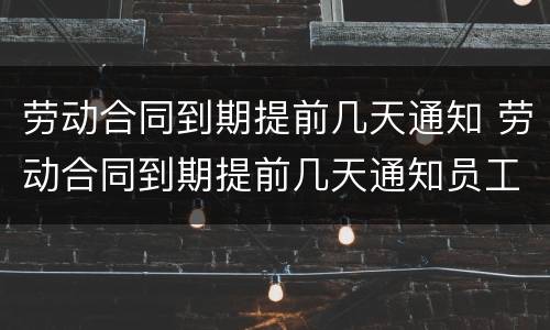 劳动合同到期提前几天通知 劳动合同到期提前几天通知员工