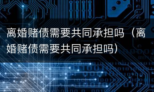 离婚赌债需要共同承担吗（离婚赌债需要共同承担吗）