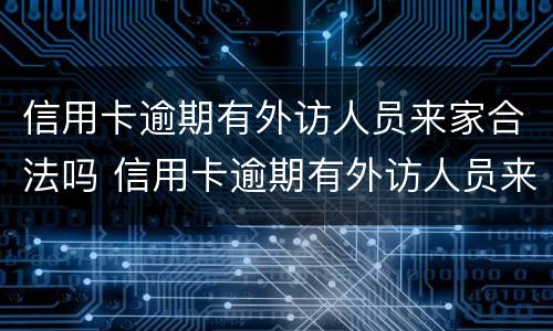 信用卡逾期有外访人员来家合法吗 信用卡逾期有外访人员来家合法吗知乎