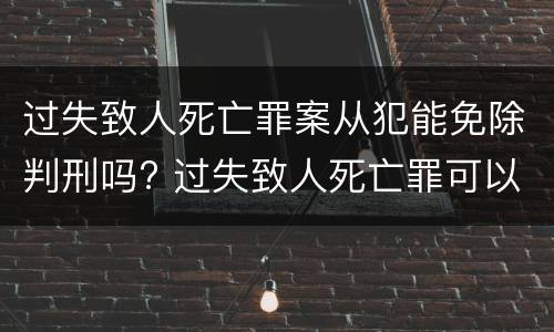 过失致人死亡罪案从犯能免除判刑吗? 过失致人死亡罪可以判缓刑吗
