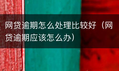 网贷逾期怎么处理比较好（网贷逾期应该怎么办）