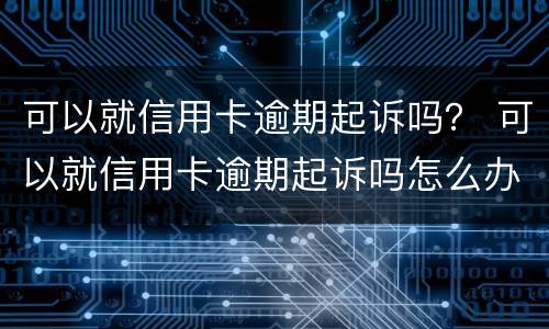 可以就信用卡逾期起诉吗？ 可以就信用卡逾期起诉吗怎么办