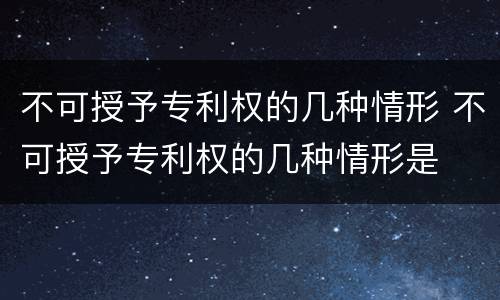 不可授予专利权的几种情形 不可授予专利权的几种情形是