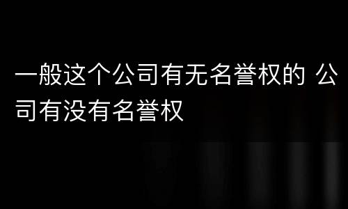 一般这个公司有无名誉权的 公司有没有名誉权