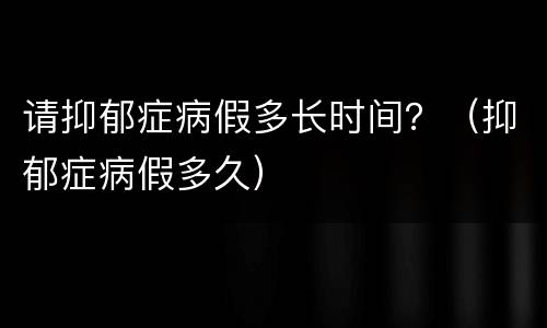 请抑郁症病假多长时间？（抑郁症病假多久）