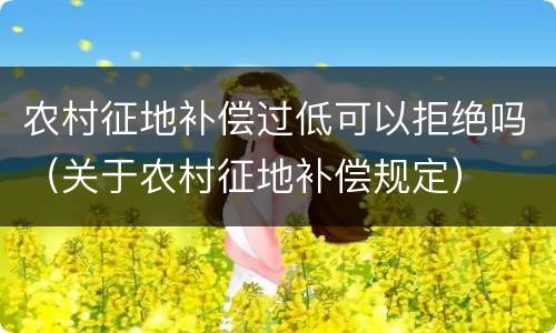 农村征地补偿过低可以拒绝吗（关于农村征地补偿规定）