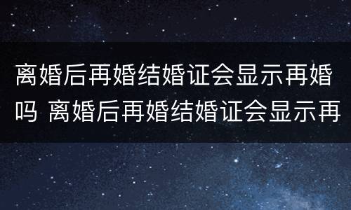 离婚后再婚结婚证会显示再婚吗 离婚后再婚结婚证会显示再婚吗