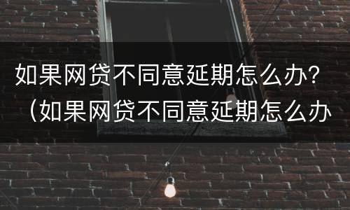 如果网贷不同意延期怎么办？（如果网贷不同意延期怎么办理）