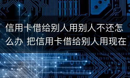 信用卡借给别人用别人不还怎么办 把信用卡借给别人用现在不承认怎么办