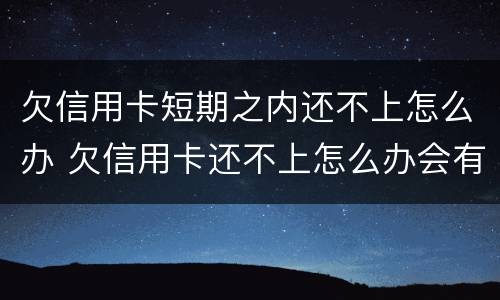欠信用卡短期之内还不上怎么办 欠信用卡还不上怎么办会有哪些后果