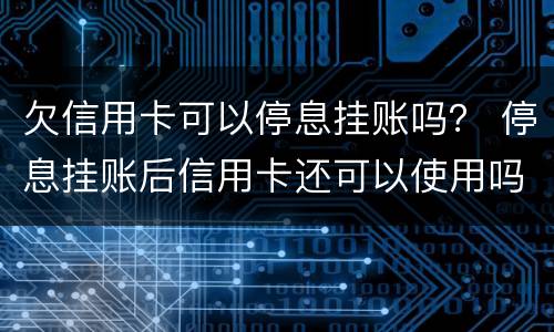欠信用卡可以停息挂账吗？ 停息挂账后信用卡还可以使用吗