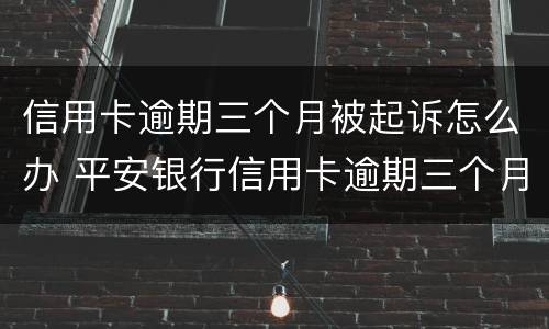 信用卡逾期三个月被起诉怎么办 平安银行信用卡逾期三个月被起诉怎么办