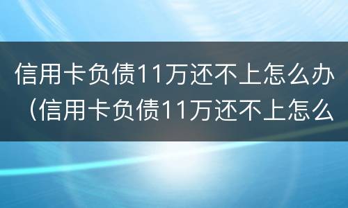 信用卡负债11万还不上怎么办（信用卡负债11万还不上怎么办呀）