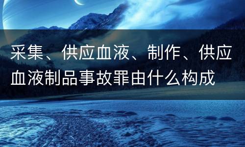 采集、供应血液、制作、供应血液制品事故罪由什么构成