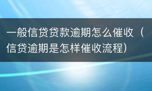 一般信贷贷款逾期怎么催收（信贷逾期是怎样催收流程）