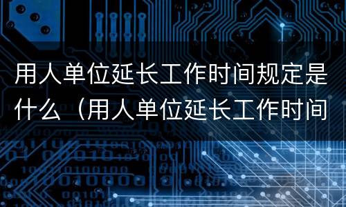 用人单位延长工作时间规定是什么（用人单位延长工作时间规定是什么文件）